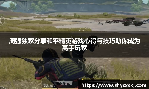 周强独家分享和平精英游戏心得与技巧助你成为高手玩家