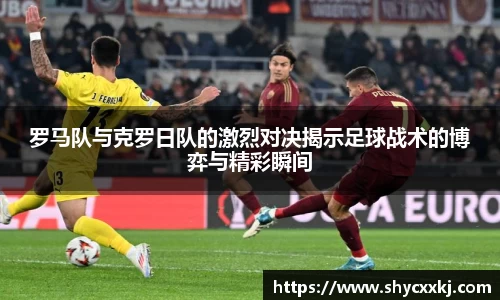 罗马队与克罗日队的激烈对决揭示足球战术的博弈与精彩瞬间