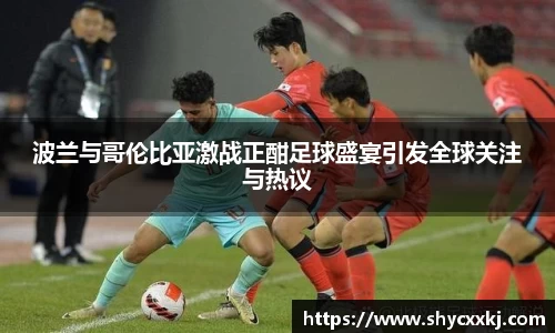 波兰与哥伦比亚激战正酣足球盛宴引发全球关注与热议