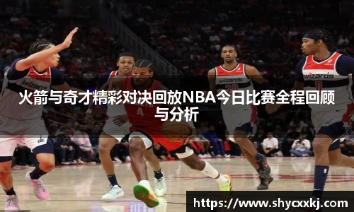 火箭与奇才精彩对决回放NBA今日比赛全程回顾与分析