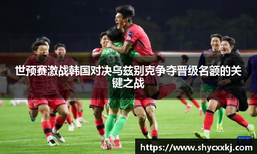 世预赛激战韩国对决乌兹别克争夺晋级名额的关键之战